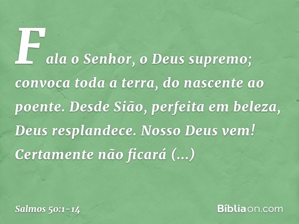 Fala o Senhor, o Deus supremo;
convoca toda a terra, do nascente ao poente. Desde Sião, perfeita em beleza,
Deus resplandece. Nosso Deus vem!
Certamente não fic