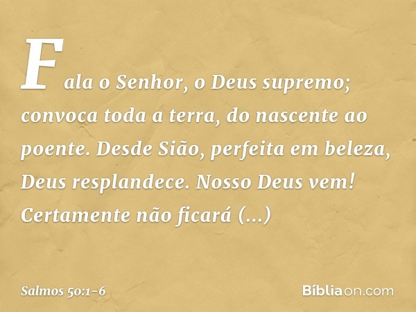 Fala o Senhor, o Deus supremo;
convoca toda a terra, do nascente ao poente. Desde Sião, perfeita em beleza,
Deus resplandece. Nosso Deus vem!
Certamente não fic