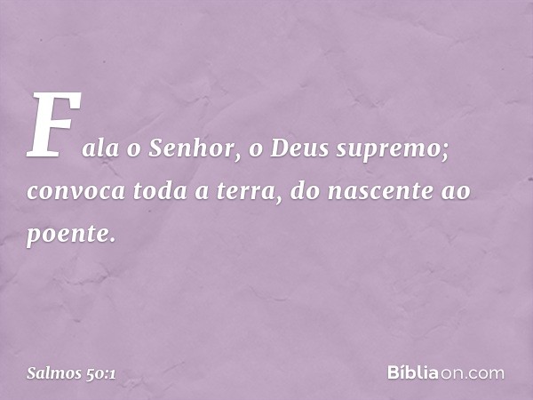 Fala o Senhor, o Deus supremo;
convoca toda a terra, do nascente ao poente. -- Salmo 50:1