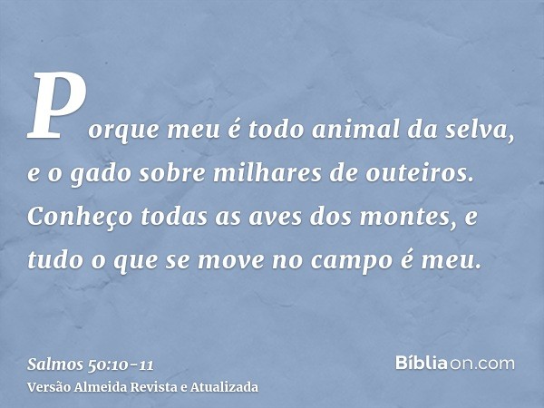 Porque meu é todo animal da selva, e o gado sobre milhares de outeiros.Conheço todas as aves dos montes, e tudo o que se move no campo é meu.