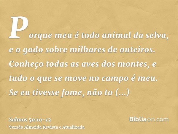 Porque meu é todo animal da selva, e o gado sobre milhares de outeiros.Conheço todas as aves dos montes, e tudo o que se move no campo é meu.Se eu tivesse fome,