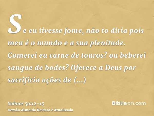 Se eu tivesse fome, não to diria pois meu é o mundo e a sua plenitude.Comerei eu carne de touros? ou beberei sangue de bodes?Oferece a Deus por sacrifício ações