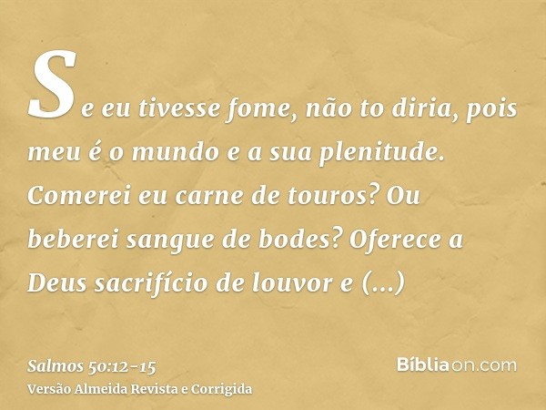 Se eu tivesse fome, não to diria, pois meu é o mundo e a sua plenitude.Comerei eu carne de touros? Ou beberei sangue de bodes?Oferece a Deus sacrifício de louvo