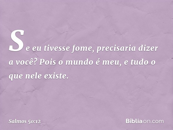 Se eu tivesse fome, precisaria dizer a você?
Pois o mundo é meu, e tudo o que nele existe. -- Salmo 50:12