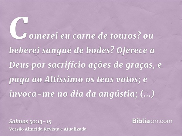 Comerei eu carne de touros? ou beberei sangue de bodes?Oferece a Deus por sacrifício ações de graças, e paga ao Altíssimo os teus votos;e invoca-me no dia da an