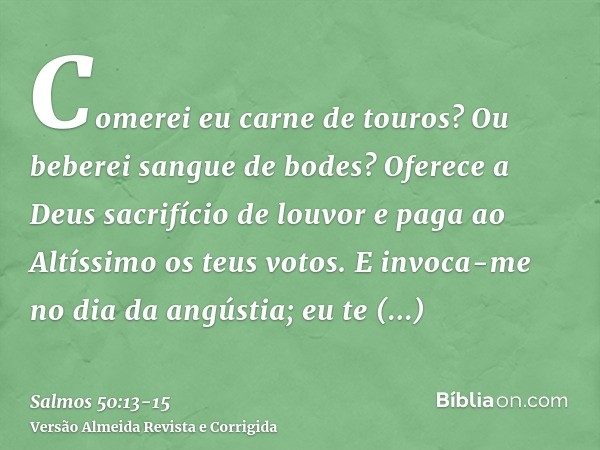 Comerei eu carne de touros? Ou beberei sangue de bodes?Oferece a Deus sacrifício de louvor e paga ao Altíssimo os teus votos.E invoca-me no dia da angústia; eu 