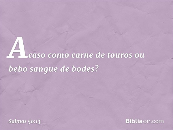 Acaso como carne de touros
ou bebo sangue de bodes? -- Salmo 50:13