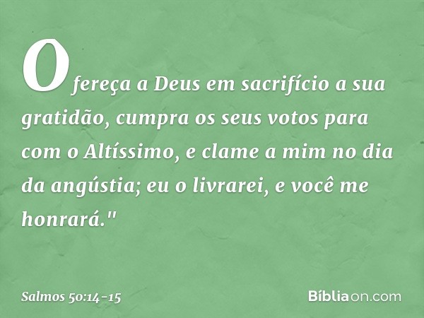 Ofereça a Deus em sacrifício a sua gratidão,
cumpra os seus votos para com o Altíssimo, e clame a mim no dia da angústia;
eu o livrarei, e você me honrará." -- 