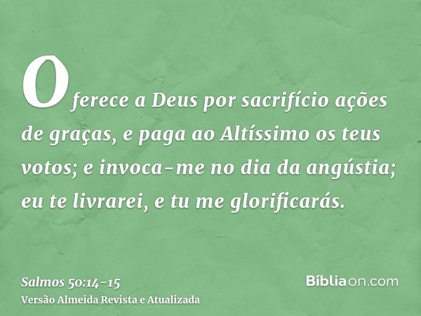 Oferece a Deus por sacrifício ações de graças, e paga ao Altíssimo os teus votos;e invoca-me no dia da angústia; eu te livrarei, e tu me glorificarás.