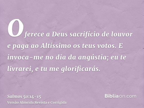 Oferece a Deus sacrifício de louvor e paga ao Altíssimo os teus votos.E invoca-me no dia da angústia; eu te livrarei, e tu me glorificarás.