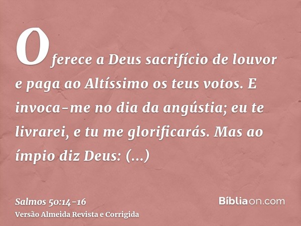 Oferece a Deus sacrifício de louvor e paga ao Altíssimo os teus votos.E invoca-me no dia da angústia; eu te livrarei, e tu me glorificarás.Mas ao ímpio diz Deus