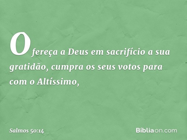 Ofereça a Deus em sacrifício a sua gratidão,
cumpra os seus votos para com o Altíssimo, -- Salmo 50:14