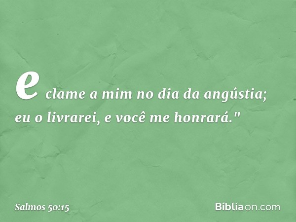 e clame a mim no dia da angústia;
eu o livrarei, e você me honrará." -- Salmo 50:15