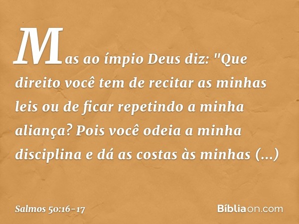 Mas ao ímpio Deus diz:
"Que direito você tem de recitar as minhas leis
ou de ficar repetindo a minha aliança? Pois você odeia a minha disciplina
e dá as costas 