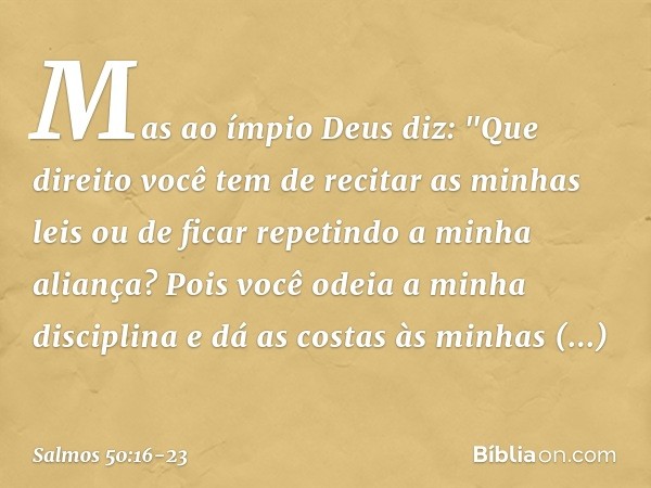 Mas ao ímpio Deus diz:
"Que direito você tem de recitar as minhas leis
ou de ficar repetindo a minha aliança? Pois você odeia a minha disciplina
e dá as costas 