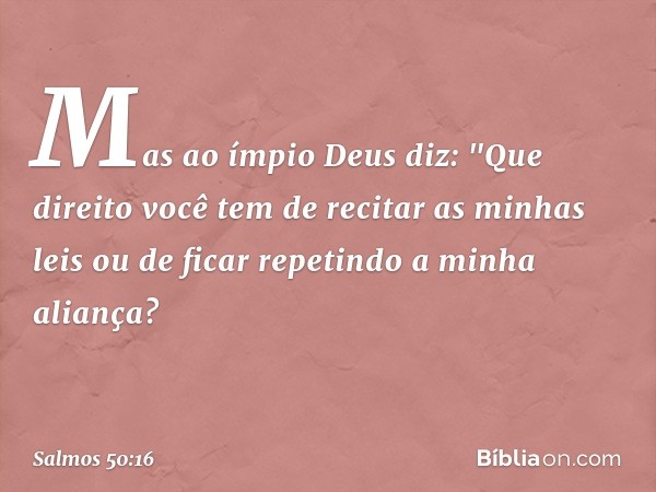 Mas ao ímpio Deus diz:
"Que direito você tem de recitar as minhas leis
ou de ficar repetindo a minha aliança? -- Salmo 50:16