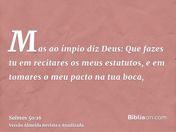 Mas ao ímpio diz Deus: Que fazes tu em recitares os meus estatutos, e em tomares o meu pacto na tua boca,