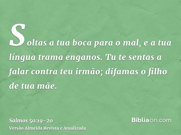 Soltas a tua boca para o mal, e a tua língua trama enganos.Tu te sentas a falar contra teu irmão; difamas o filho de tua mãe.