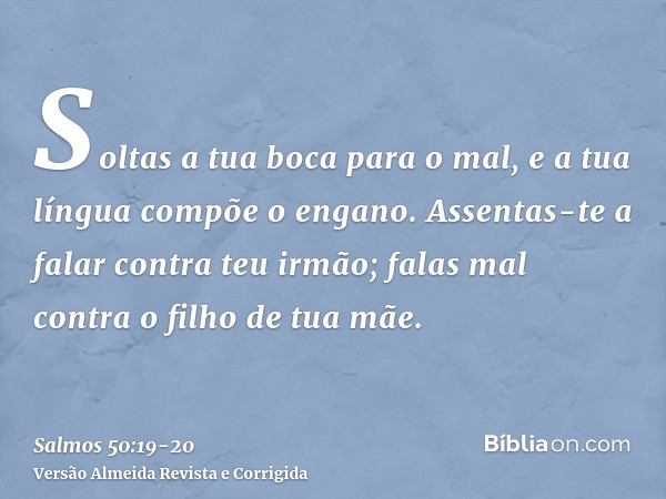 Soltas a tua boca para o mal, e a tua língua compõe o engano.Assentas-te a falar contra teu irmão; falas mal contra o filho de tua mãe.