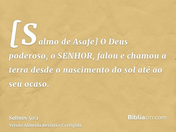 [Salmo de Asafe] O Deus poderoso, o SENHOR, falou e chamou a terra desde o nascimento do sol até ao seu ocaso.