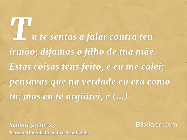 Tu te sentas a falar contra teu irmão; difamas o filho de tua mãe.Estas coisas tens feito, e eu me calei; pensavas que na verdade eu era como tu; mas eu te argü