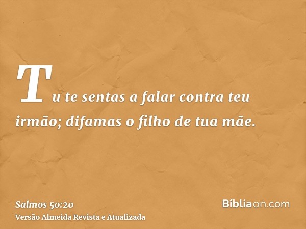 Tu te sentas a falar contra teu irmão; difamas o filho de tua mãe.