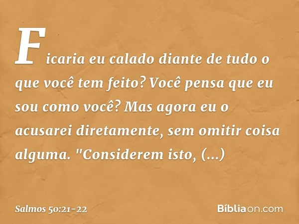 Ficaria eu calado
diante de tudo o que você tem feito?
Você pensa que eu sou como você?
Mas agora eu o acusarei diretamente,
sem omitir coisa alguma. "Considere