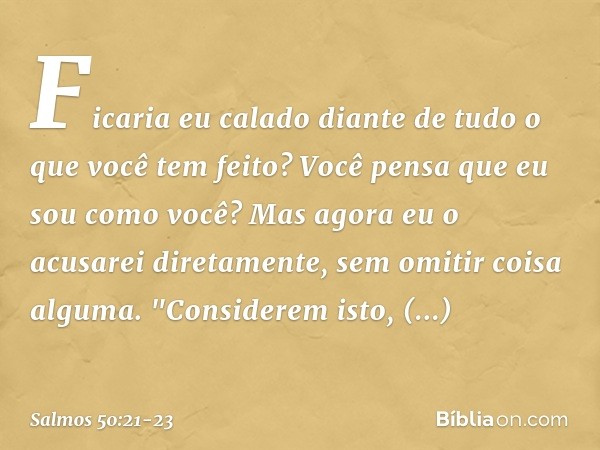 Ficaria eu calado
diante de tudo o que você tem feito?
Você pensa que eu sou como você?
Mas agora eu o acusarei diretamente,
sem omitir coisa alguma. "Considere