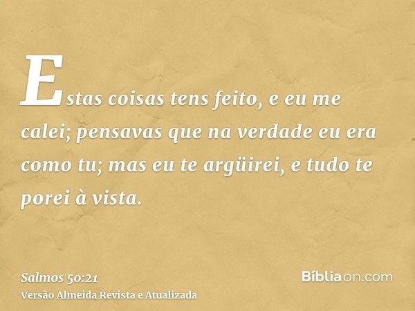 Estas coisas tens feito, e eu me calei; pensavas que na verdade eu era como tu; mas eu te argüirei, e tudo te porei à vista.