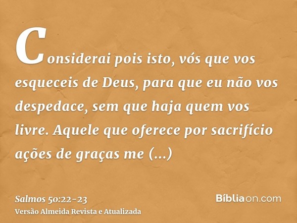 Considerai pois isto, vós que vos esqueceis de Deus, para que eu não vos despedace, sem que haja quem vos livre.Aquele que oferece por sacrifício ações de graça