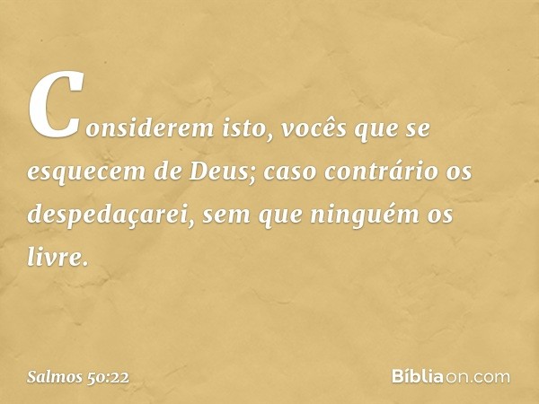 "Considerem isto,
vocês que se esquecem de Deus;
caso contrário os despedaçarei,
sem que ninguém os livre. -- Salmo 50:22