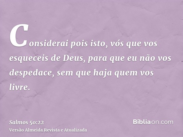 Considerai pois isto, vós que vos esqueceis de Deus, para que eu não vos despedace, sem que haja quem vos livre.