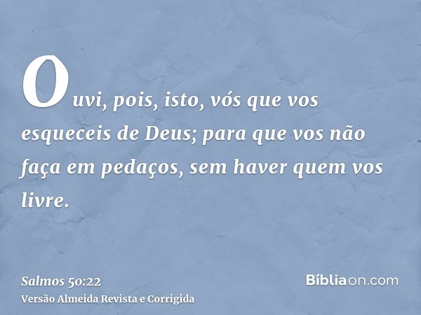 Ouvi, pois, isto, vós que vos esqueceis de Deus; para que vos não faça em pedaços, sem haver quem vos livre.