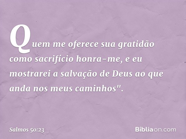 Quem me oferece sua gratidão
como sacrifício honra-me,
e eu mostrarei a salvação de Deus
ao que anda nos meus caminhos". -- Salmo 50:23