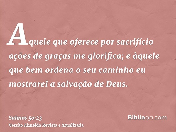 Aquele que oferece por sacrifício ações de graças me glorifica; e àquele que bem ordena o seu caminho eu mostrarei a salvação de Deus.