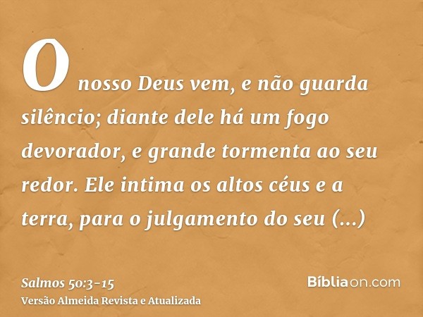 O nosso Deus vem, e não guarda silêncio; diante dele há um fogo devorador, e grande tormenta ao seu redor.Ele intima os altos céus e a terra, para o julgamento 