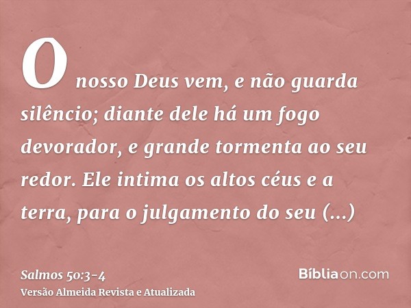 O nosso Deus vem, e não guarda silêncio; diante dele há um fogo devorador, e grande tormenta ao seu redor.Ele intima os altos céus e a terra, para o julgamento 