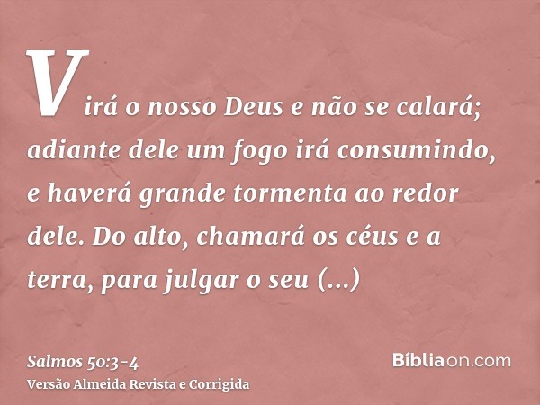 Virá o nosso Deus e não se calará; adiante dele um fogo irá consumindo, e haverá grande tormenta ao redor dele.Do alto, chamará os céus e a terra, para julgar o