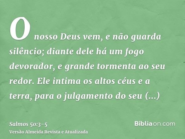 O nosso Deus vem, e não guarda silêncio; diante dele há um fogo devorador, e grande tormenta ao seu redor.Ele intima os altos céus e a terra, para o julgamento