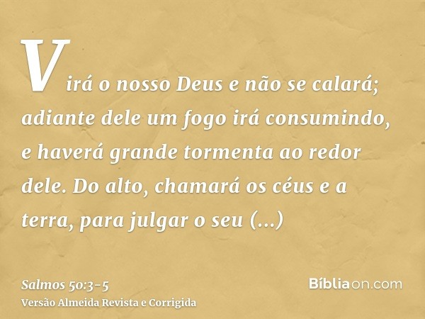 Virá o nosso Deus e não se calará; adiante dele um fogo irá consumindo, e haverá grande tormenta ao redor dele.Do alto, chamará os céus e a terra, para julgar o