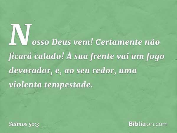 Nosso Deus vem!
Certamente não ficará calado!
À sua frente vai um fogo devorador,
e, ao seu redor, uma violenta tempestade. -- Salmo 50:3