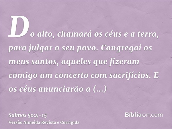 Do alto, chamará os céus e a terra, para julgar o seu povo.Congregai os meus santos, aqueles que fizeram comigo um concerto com sacrifícios.E os céus anunciarão