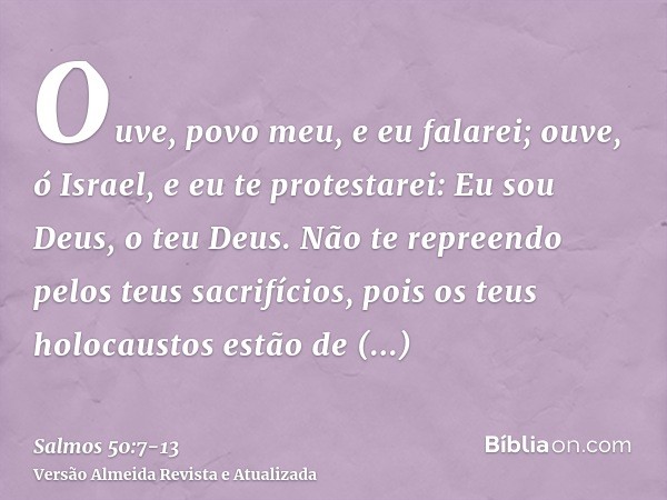 Ouve, povo meu, e eu falarei; ouve, ó Israel, e eu te protestarei: Eu sou Deus, o teu Deus.Não te repreendo pelos teus sacrifícios, pois os teus holocaustos est