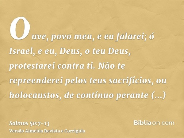 Ouve, povo meu, e eu falarei; ó Israel, e eu, Deus, o teu Deus, protestarei contra ti.Não te repreenderei pelos teus sacrifícios, ou holocaustos, de contínuo pe