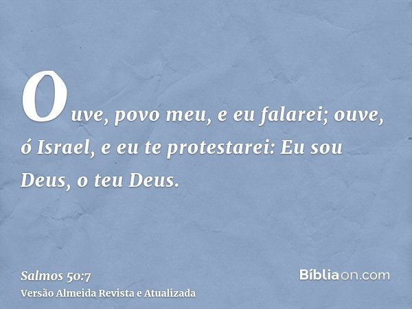 Ouve, povo meu, e eu falarei; ouve, ó Israel, e eu te protestarei: Eu sou Deus, o teu Deus.