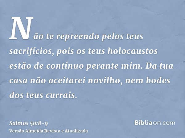 Não te repreendo pelos teus sacrifícios, pois os teus holocaustos estão de contínuo perante mim.Da tua casa não aceitarei novilho, nem bodes dos teus currais.