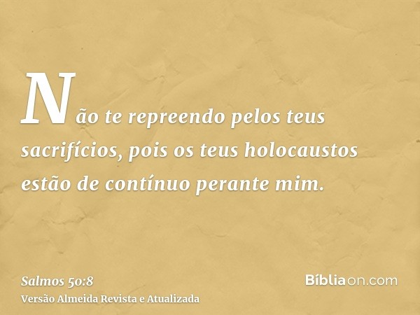 Não te repreendo pelos teus sacrifícios, pois os teus holocaustos estão de contínuo perante mim.