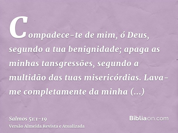 Compadece-te de mim, ó Deus, segundo a tua benignidade; apaga as minhas tansgressões, segundo a multidão das tuas misericórdias.Lava-me completamente da minha i