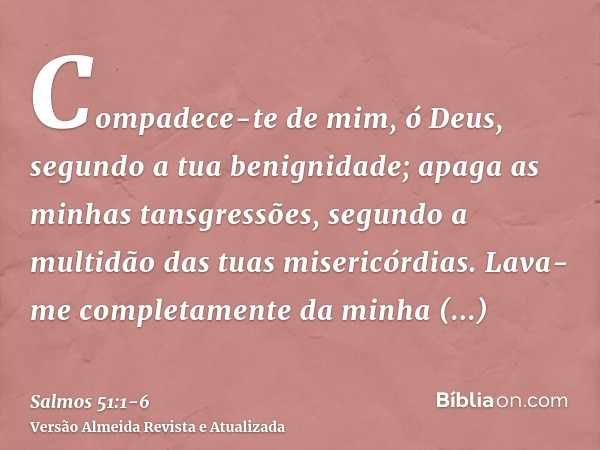 Compadece-te de mim, ó Deus, segundo a tua benignidade; apaga as minhas tansgressões, segundo a multidão das tuas misericórdias.Lava-me completamente da minha i