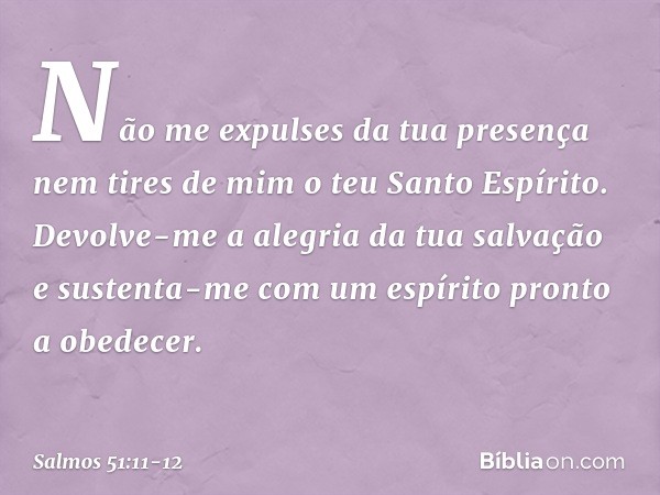 Não me expulses da tua presença
nem tires de mim o teu Santo Espírito. Devolve-me a alegria da tua salvação
e sustenta-me
com um espírito pronto a obedecer. -- 